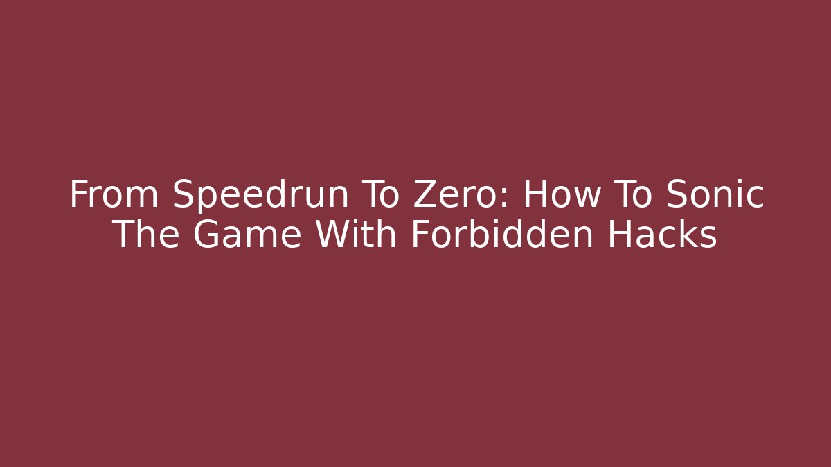 From Speedrun To Zero: How To Sonic The Game With Forbidden Hacks