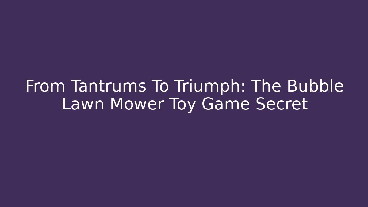 From Tantrums To Triumph: The Bubble Lawn Mower Toy Game Secret
