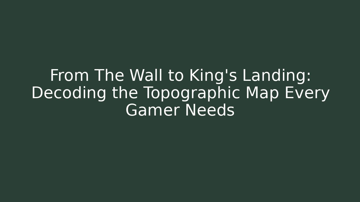 From The Wall to King's Landing: Decoding the Topographic Map Every Gamer Needs