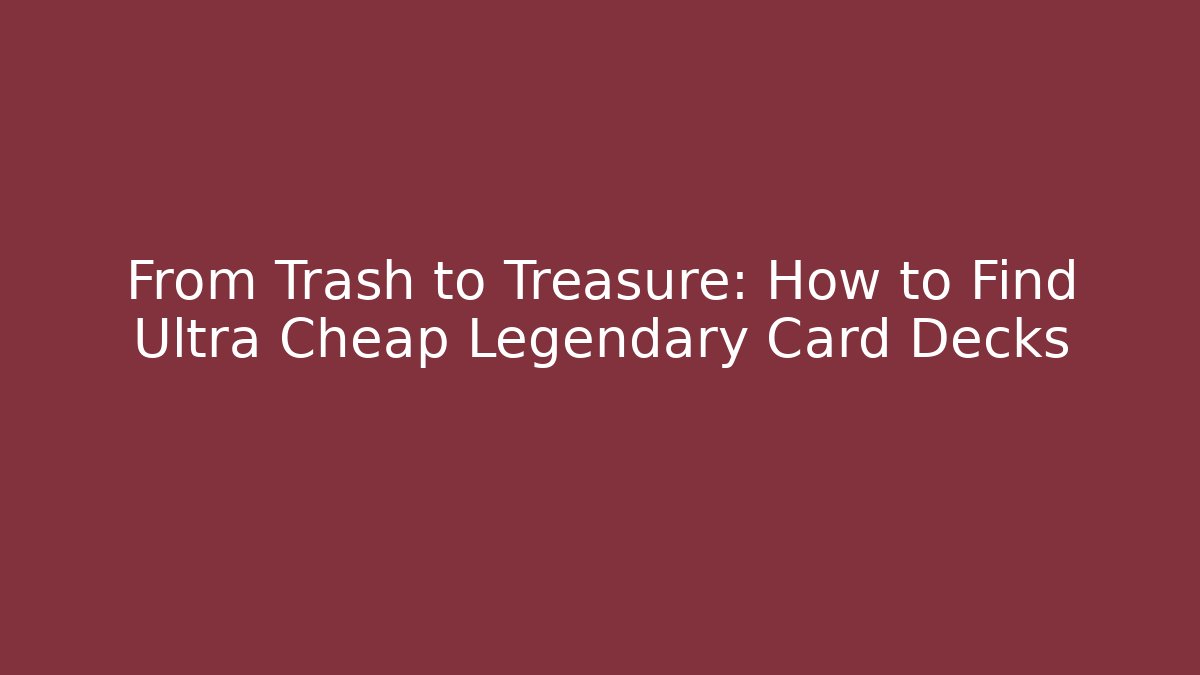 From Trash to Treasure: How to Find Ultra Cheap Legendary Card Decks