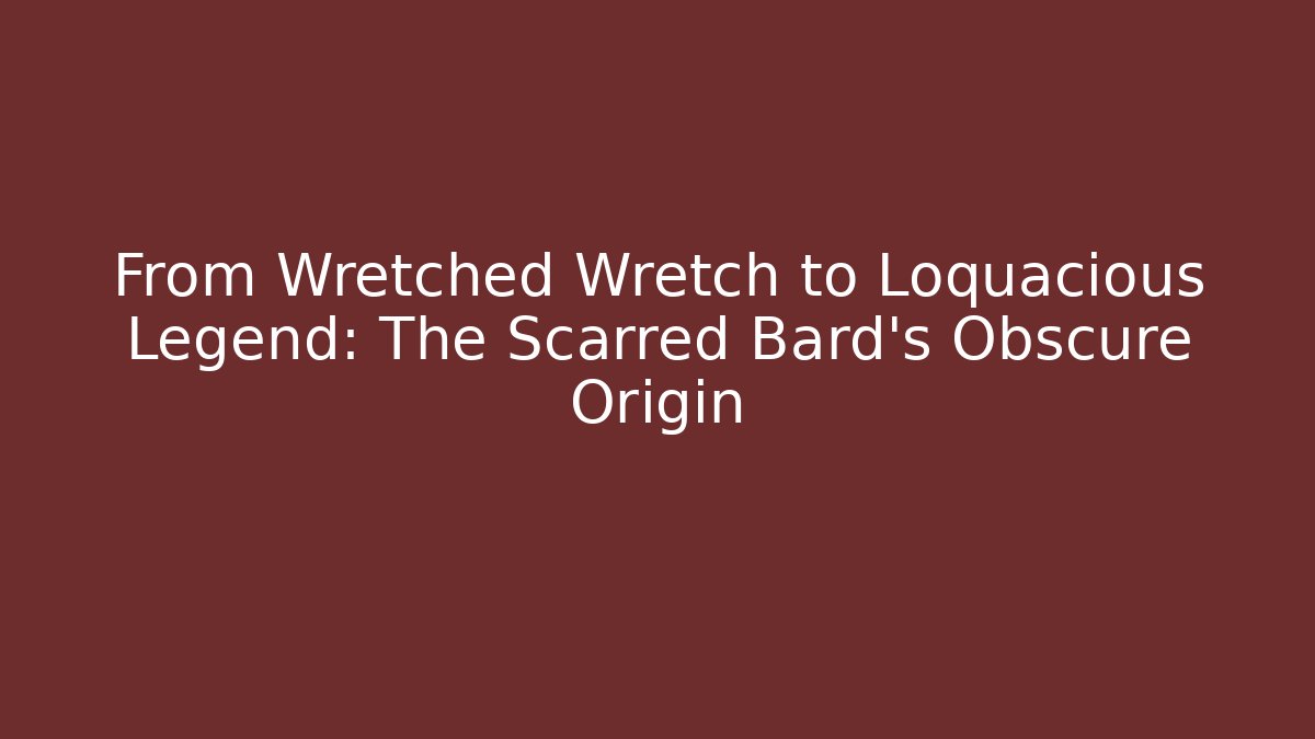 From Wretched Wretch to Loquacious Legend: The Scarred Bard's Obscure Origin
