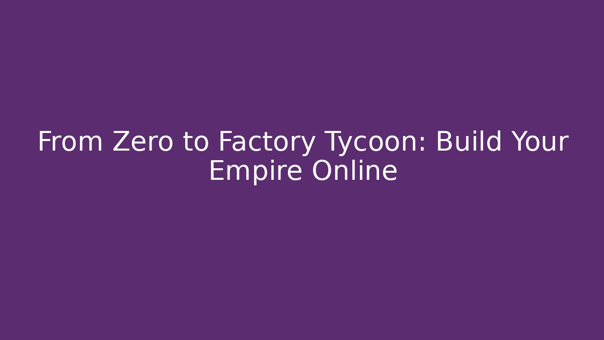 From Zero to Factory Tycoon: Build Your Empire Online