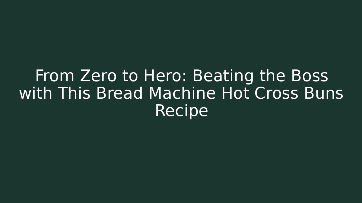 From Zero to Hero: Beating the Boss with This Bread Machine Hot Cross Buns Recipe