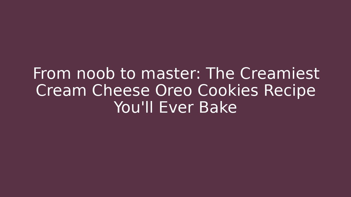 From noob to master: The Creamiest Cream Cheese Oreo Cookies Recipe You'll Ever Bake