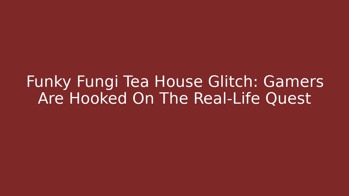 Funky Fungi Tea House Glitch: Gamers Are Hooked On The Real-Life Quest