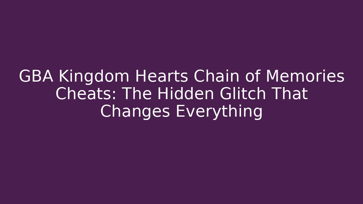 GBA Kingdom Hearts Chain of Memories Cheats: The Hidden Glitch That Changes Everything