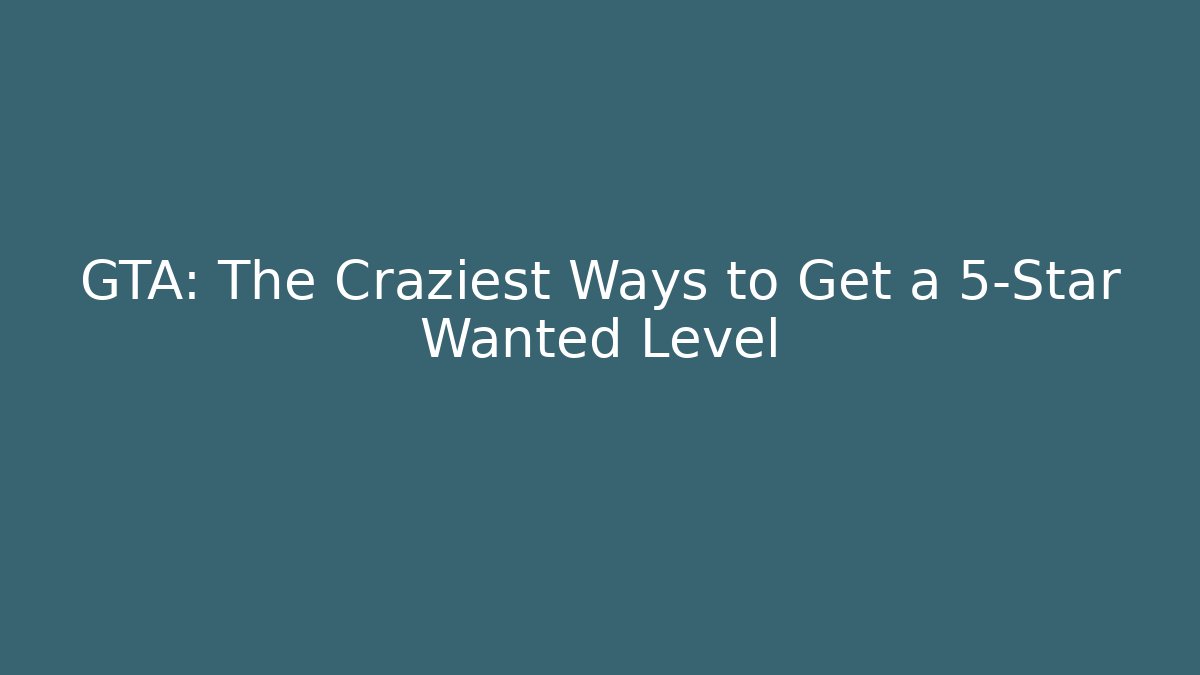 GTA: The Craziest Ways to Get a 5-Star Wanted Level