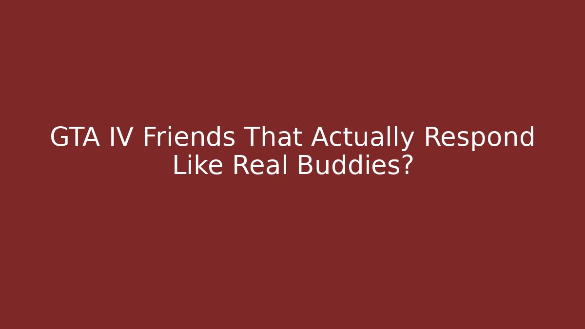 GTA IV Friends That Actually Respond Like Real Buddies?