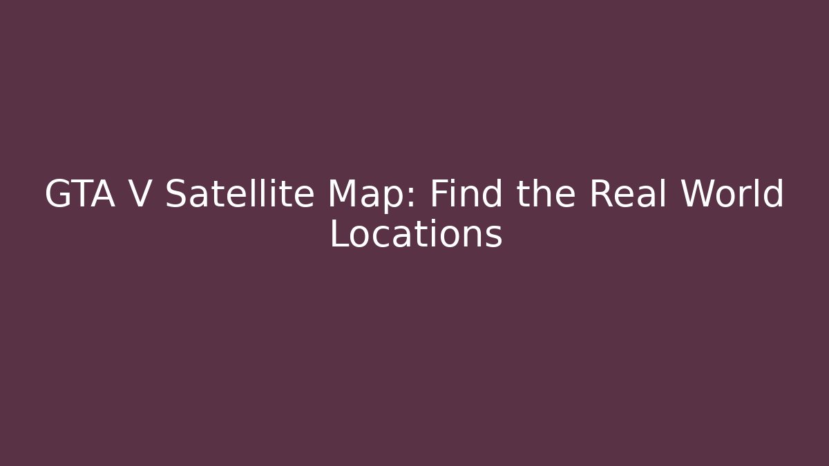 GTA V Satellite Map: Find the Real World Locations