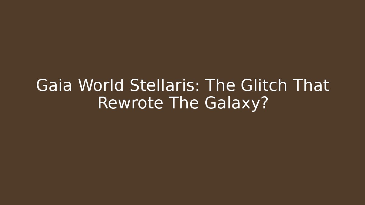 Gaia World Stellaris: The Glitch That Rewrote The Galaxy?