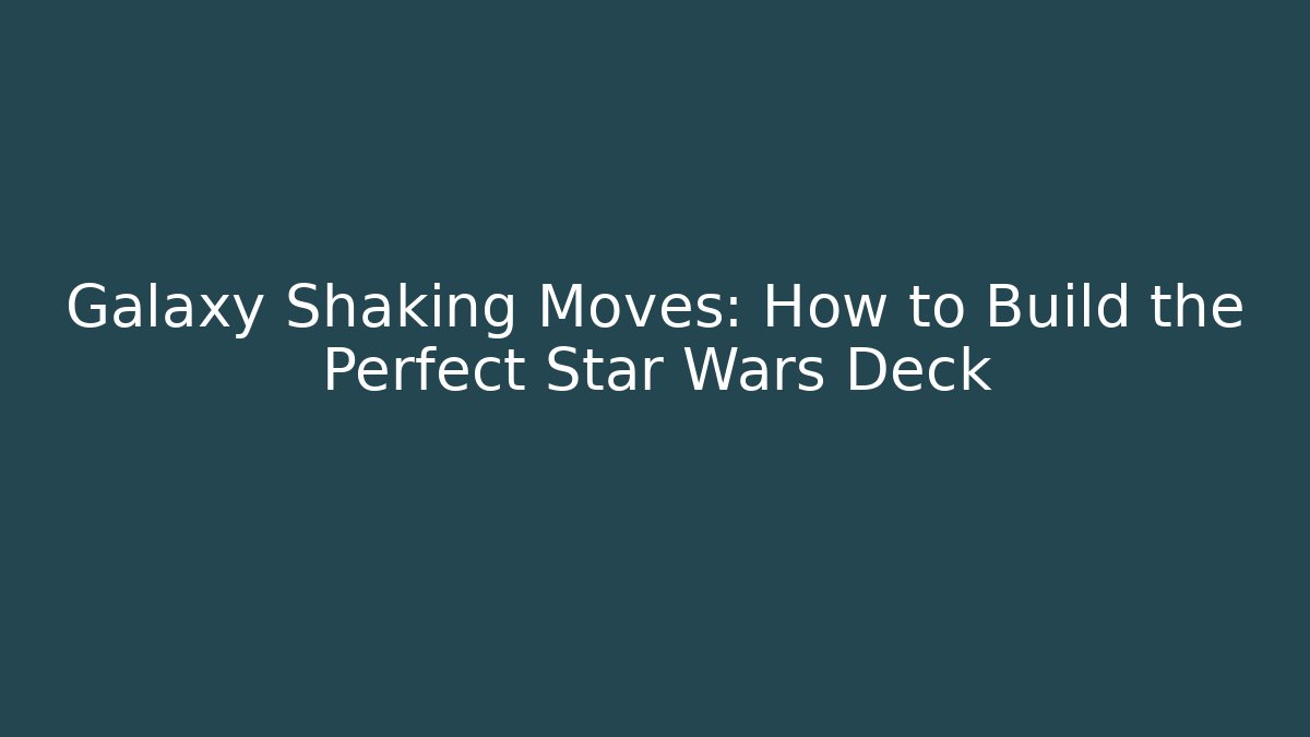 Galaxy Shaking Moves: How to Build the Perfect Star Wars Deck