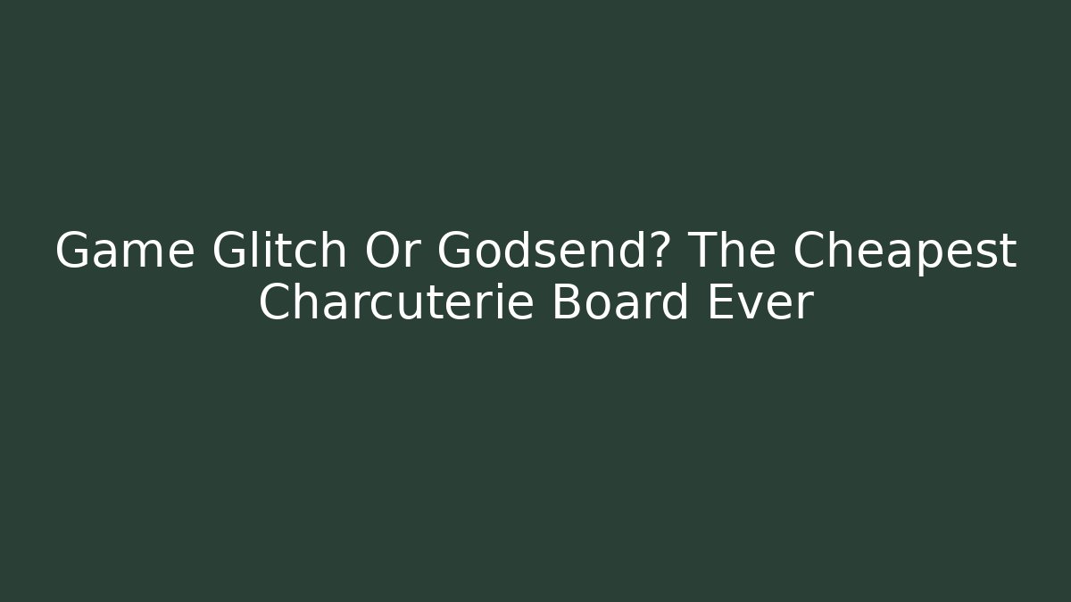Game Glitch Or Godsend? The Cheapest Charcuterie Board Ever