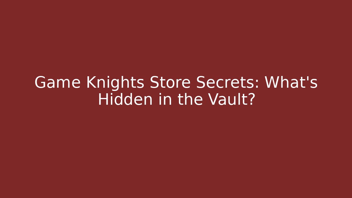 Game Knights Store Secrets: What's Hidden in the Vault?