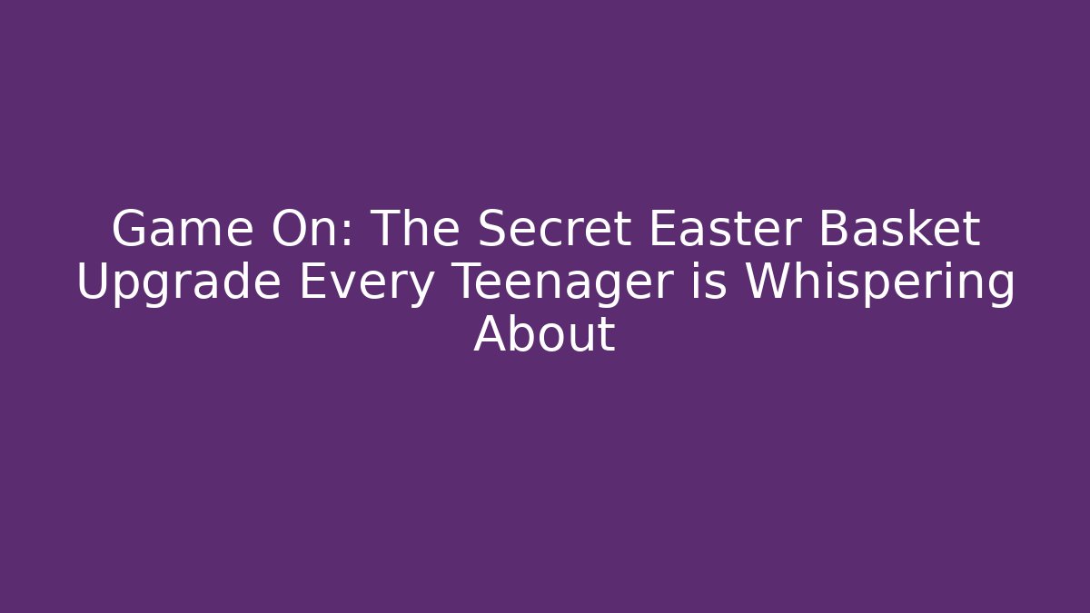 Game On: The Secret Easter Basket Upgrade Every Teenager is Whispering About