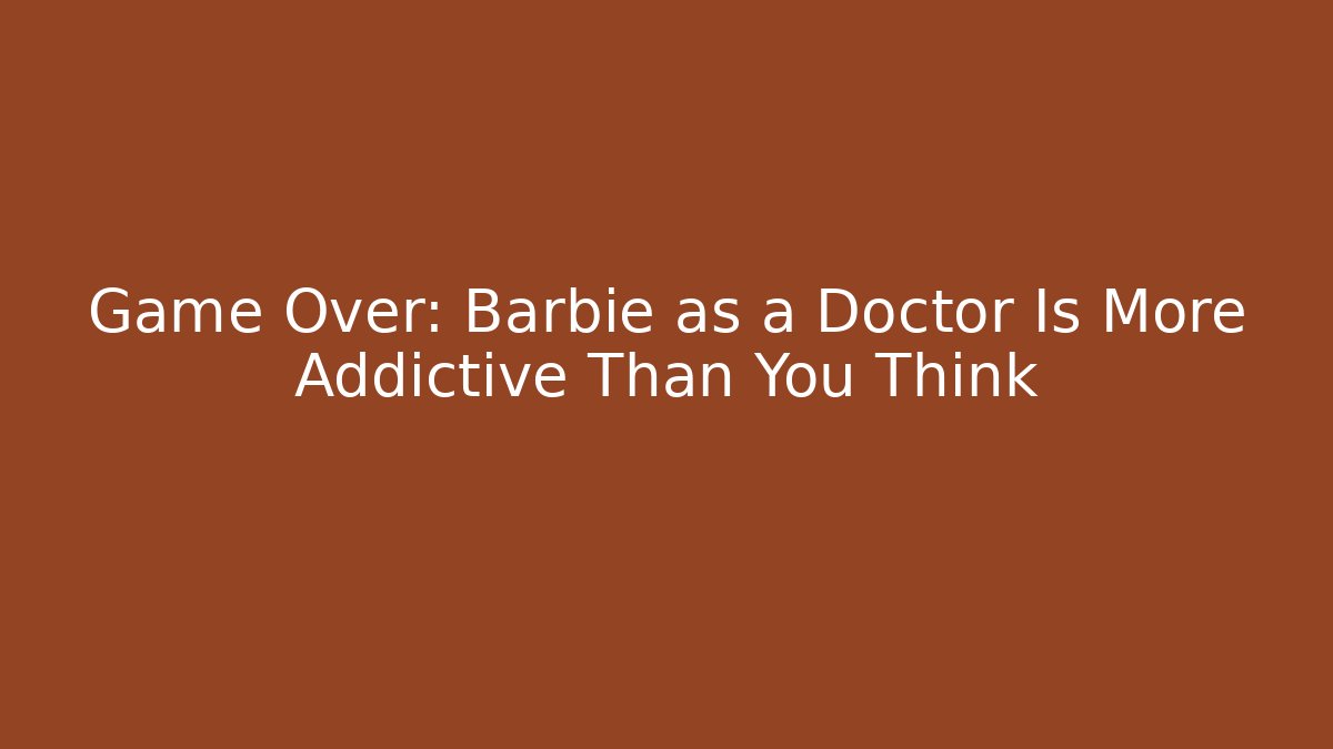 Game Over: Barbie as a Doctor Is More Addictive Than You Think