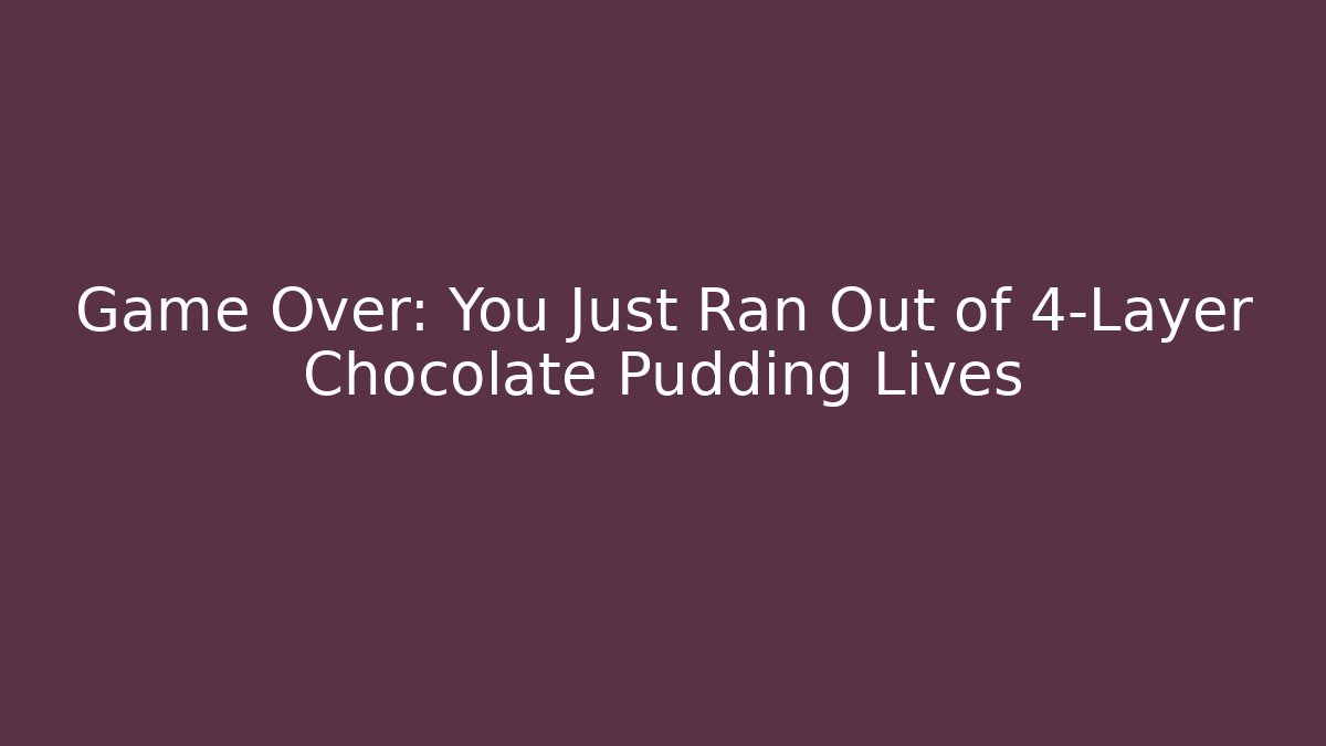 Game Over: You Just Ran Out of 4-Layer Chocolate Pudding Lives