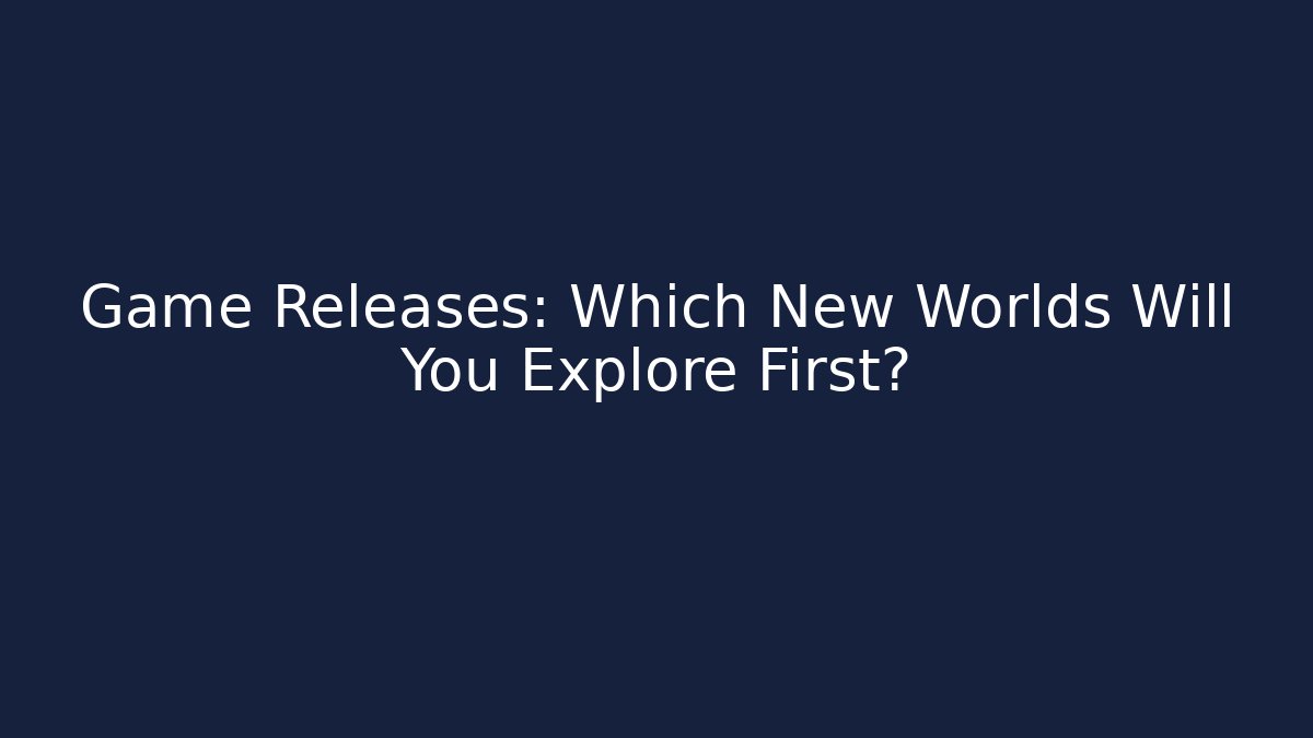 Game Releases: Which New Worlds Will You Explore First?
