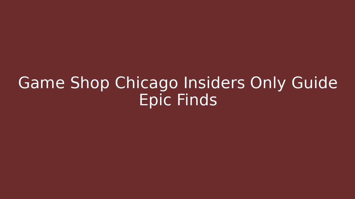 Game Shop Chicago Insiders Only Guide Epic Finds