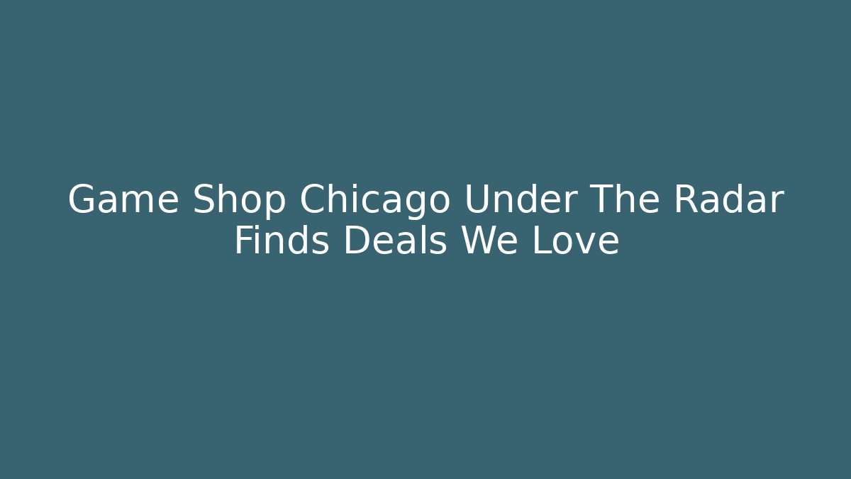 Game Shop Chicago Under The Radar Finds Deals We Love