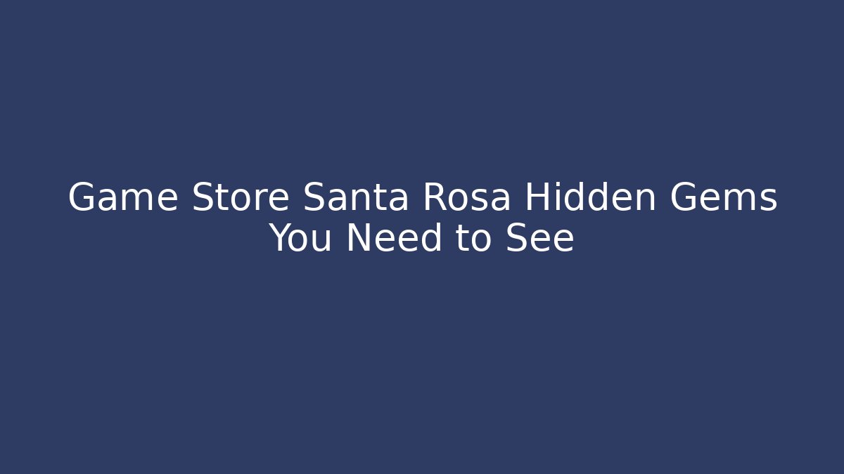 Game Store Santa Rosa Hidden Gems You Need to See