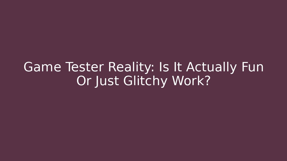 Game Tester Reality: Is It Actually Fun Or Just Glitchy Work?