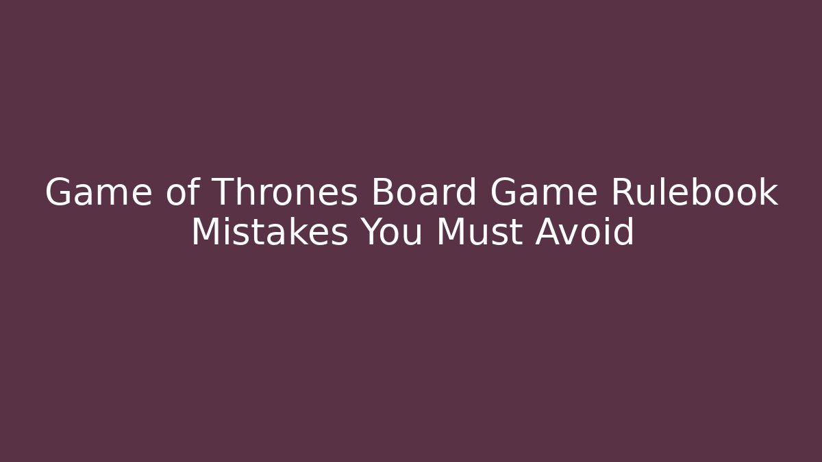 Game of Thrones Board Game Rulebook Mistakes You Must Avoid