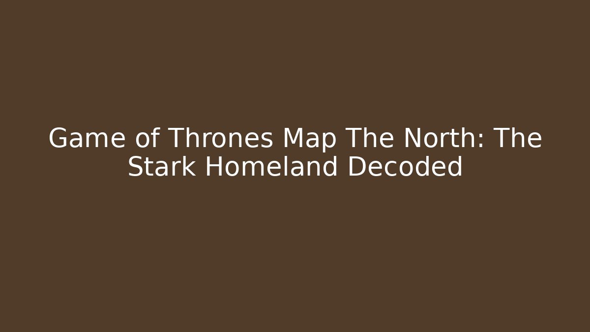 Game of Thrones Map The North: The Stark Homeland Decoded
