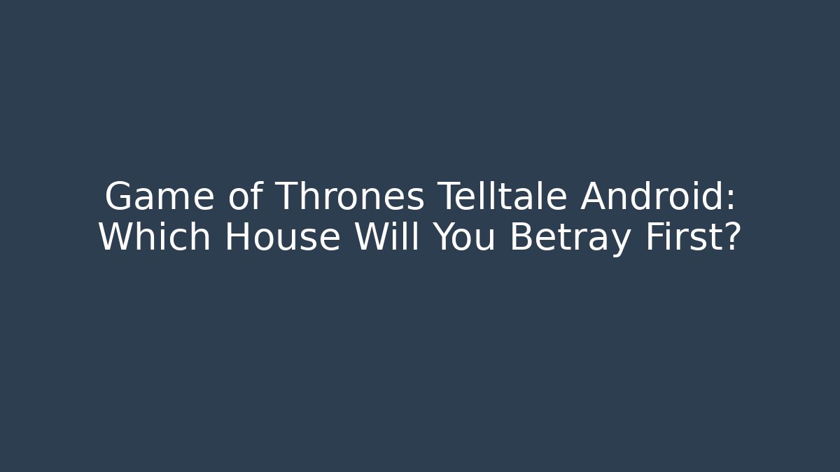 Game of Thrones Telltale Android: Which House Will You Betray First?