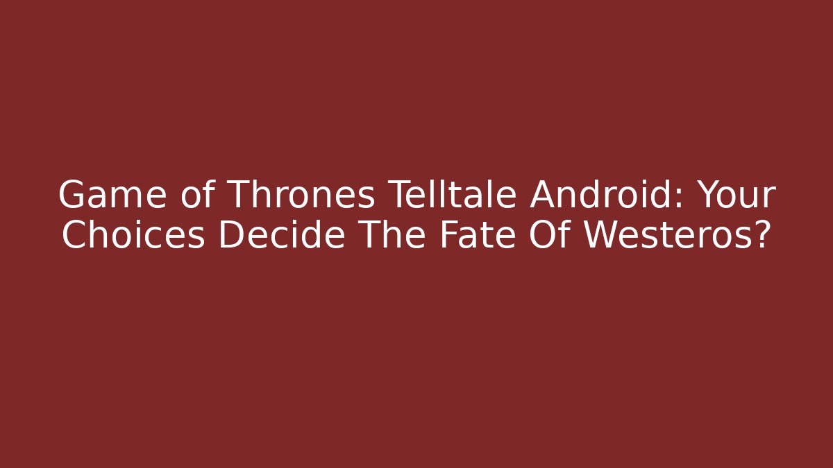 Game of Thrones Telltale Android: Your Choices Decide The Fate Of Westeros?