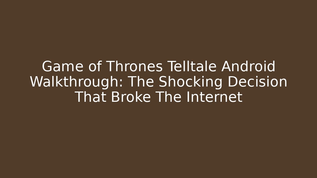 Game of Thrones Telltale Android Walkthrough: The Shocking Decision That Broke The Internet