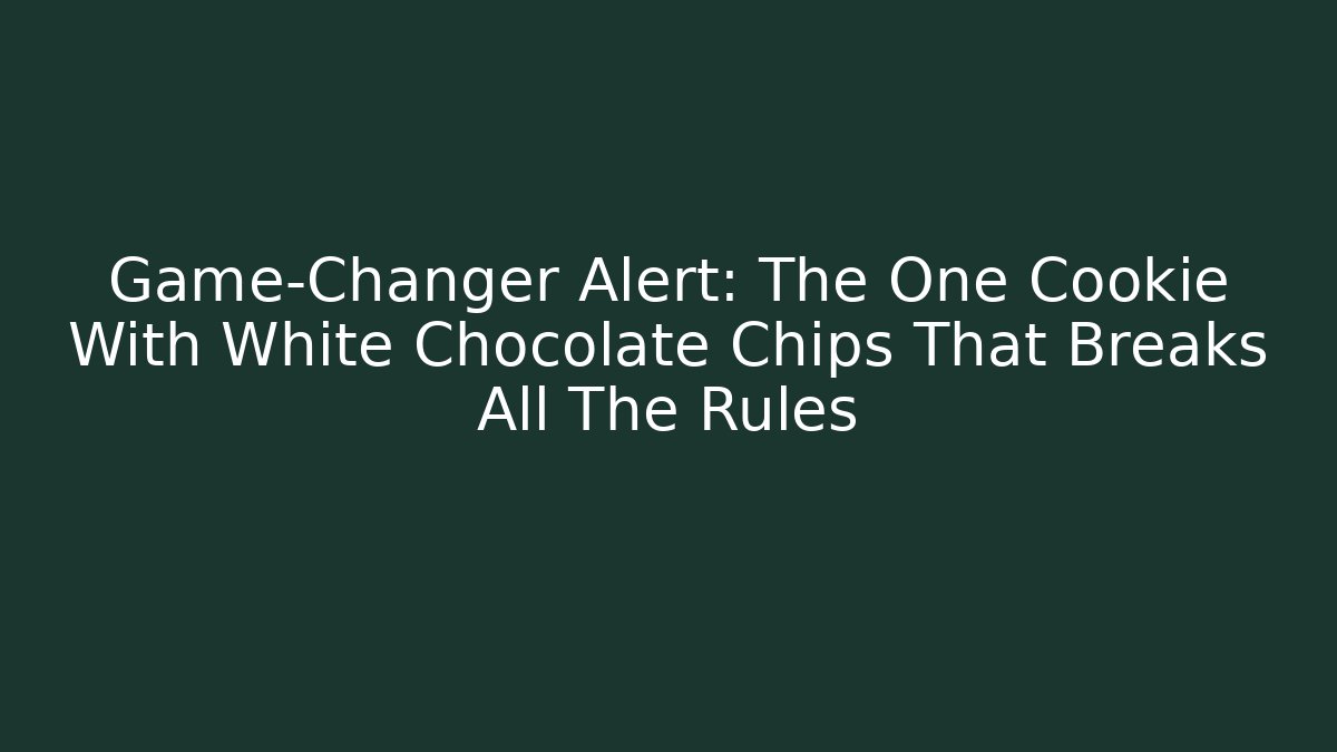 Game-Changer Alert: The One Cookie With White Chocolate Chips That Breaks All The Rules