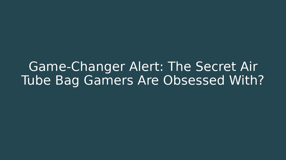 Game-Changer Alert: The Secret Air Tube Bag Gamers Are Obsessed With?