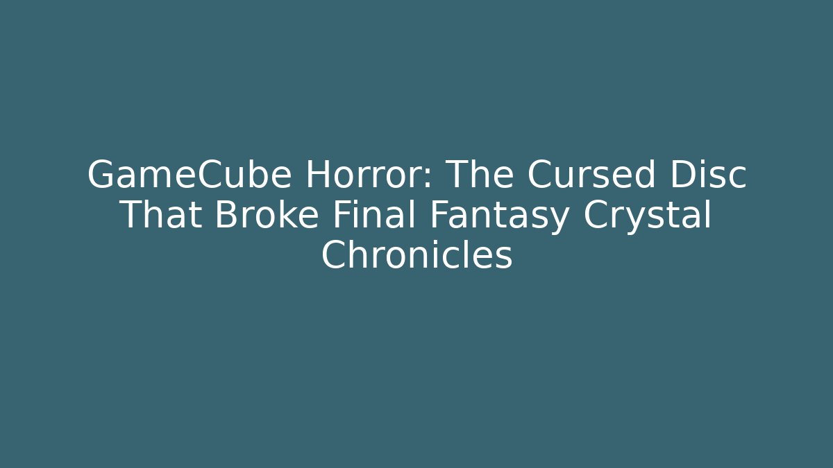 GameCube Horror: The Cursed Disc That Broke Final Fantasy Crystal Chronicles