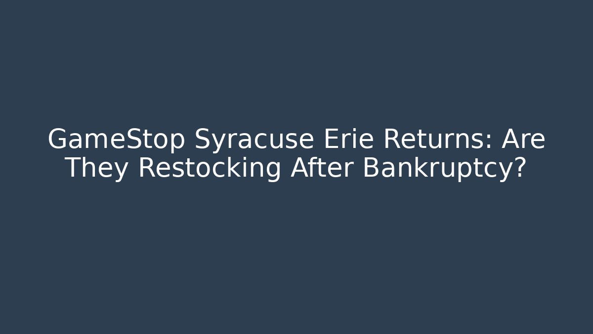 GameStop Syracuse Erie Returns: Are They Restocking After Bankruptcy?