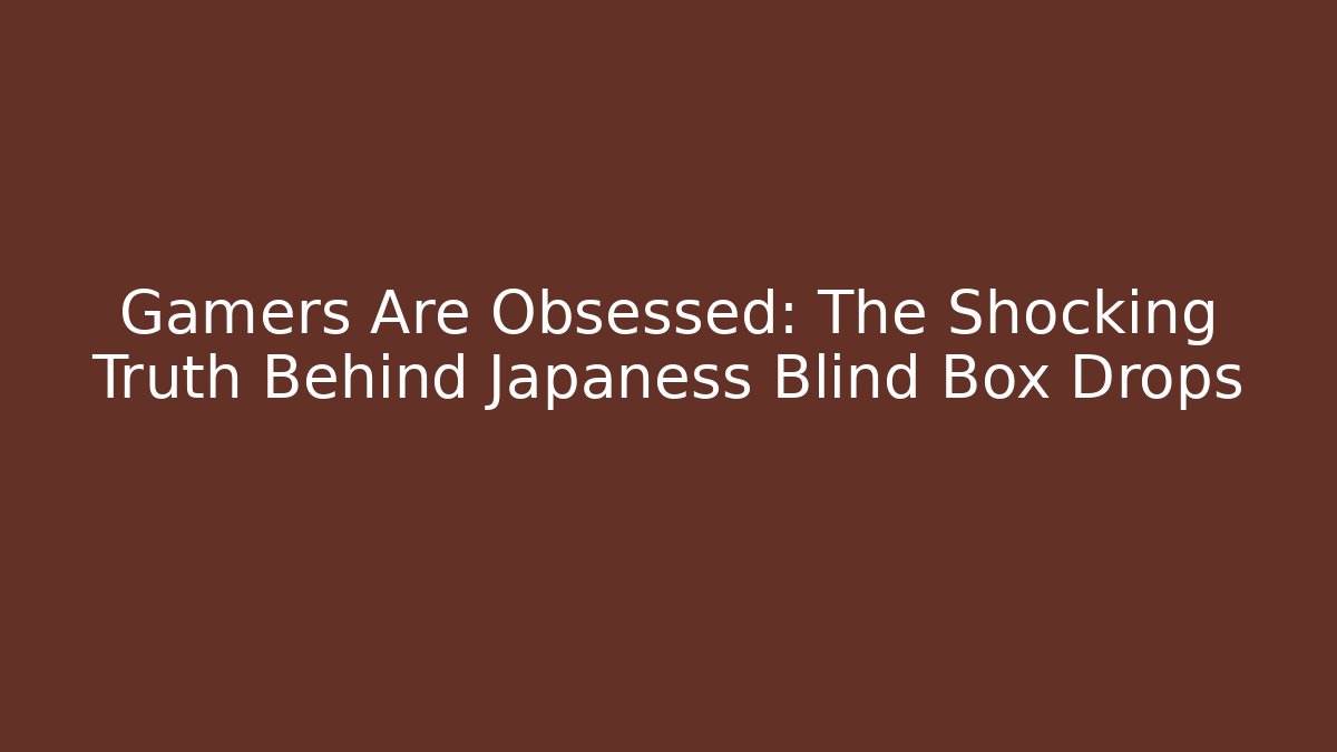 Gamers Are Obsessed: The Shocking Truth Behind Japaness Blind Box Drops