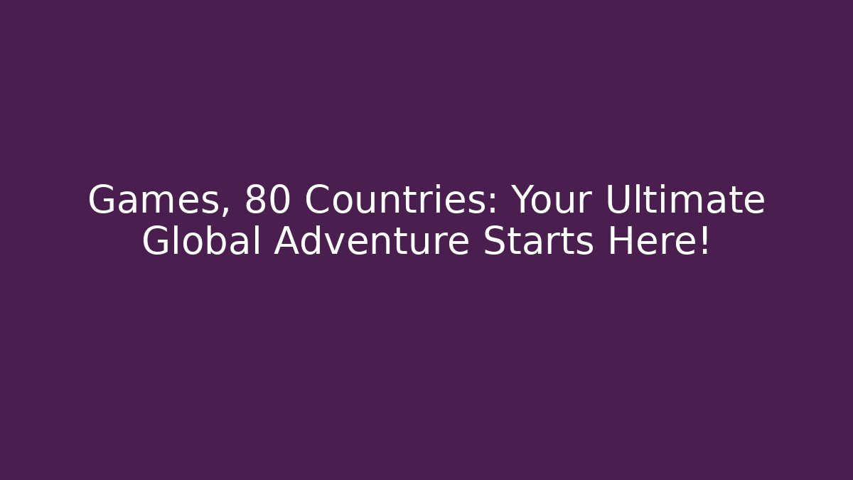 Games, 80 Countries: Your Ultimate Global Adventure Starts Here!