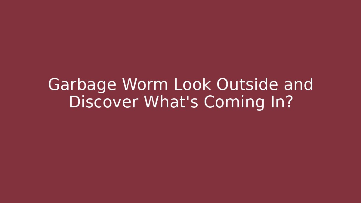 Garbage Worm Look Outside and Discover What’s Coming In?