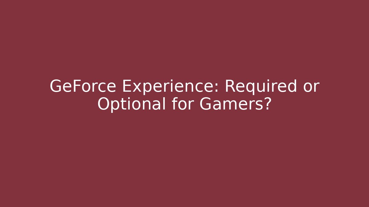 GeForce Experience: Required or Optional for Gamers?