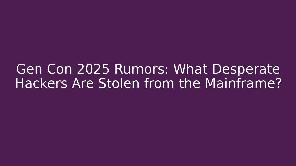 Gen Con 2025 Rumors: What Desperate Hackers Are Stolen from the Mainframe?