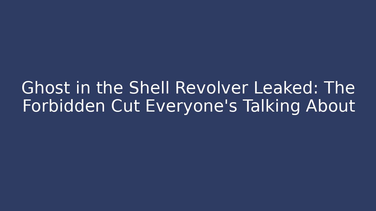 Ghost in the Shell Revolver Leaked: The Forbidden Cut Everyone’s Talking About