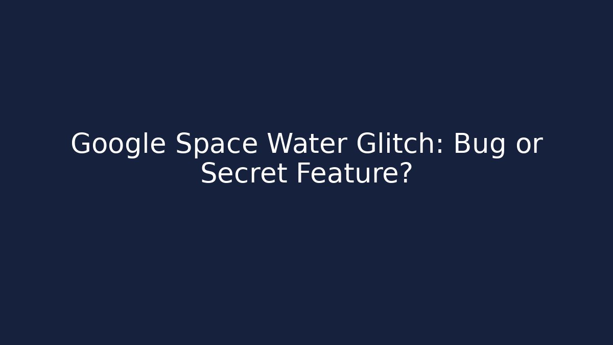 Google Space Water Glitch: Bug or Secret Feature?