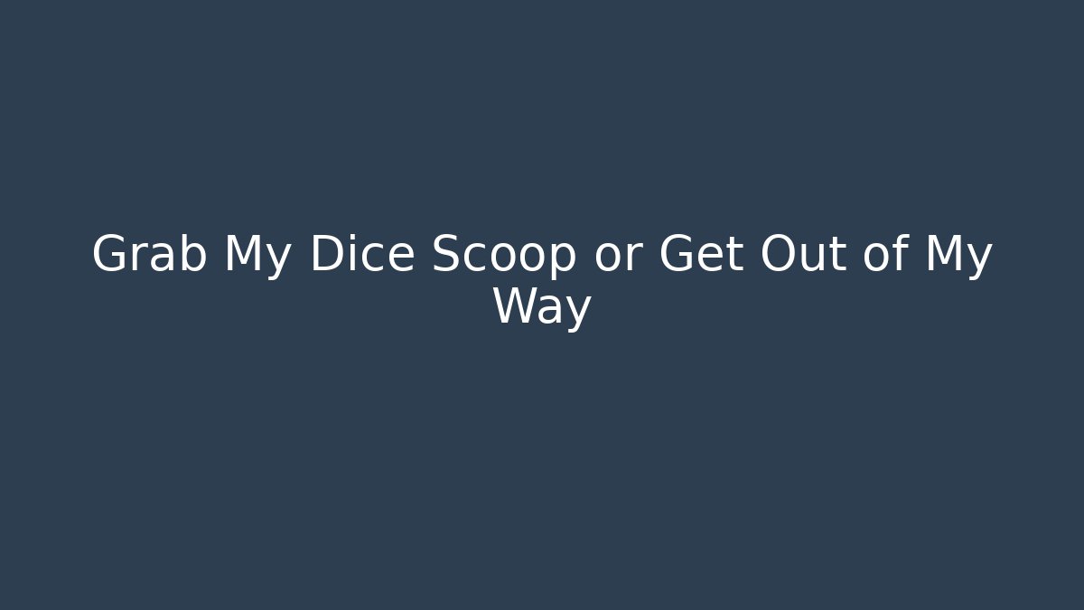 Grab My Dice Scoop or Get Out of My Way