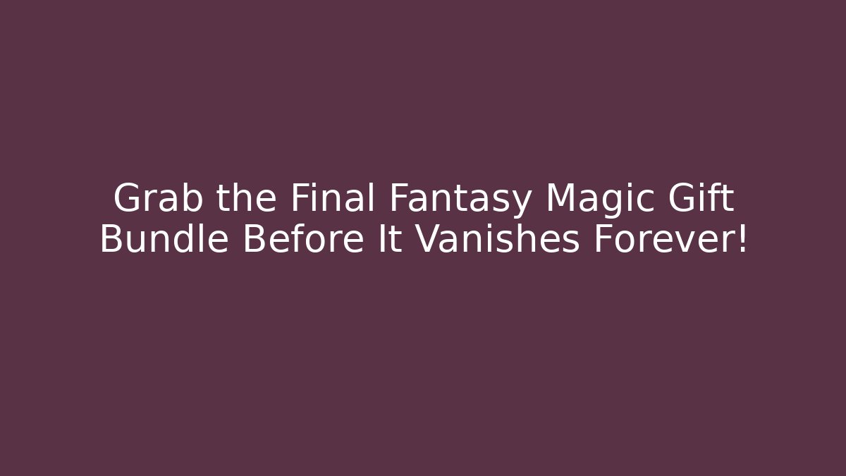 Grab the Final Fantasy Magic Gift Bundle Before It Vanishes Forever!