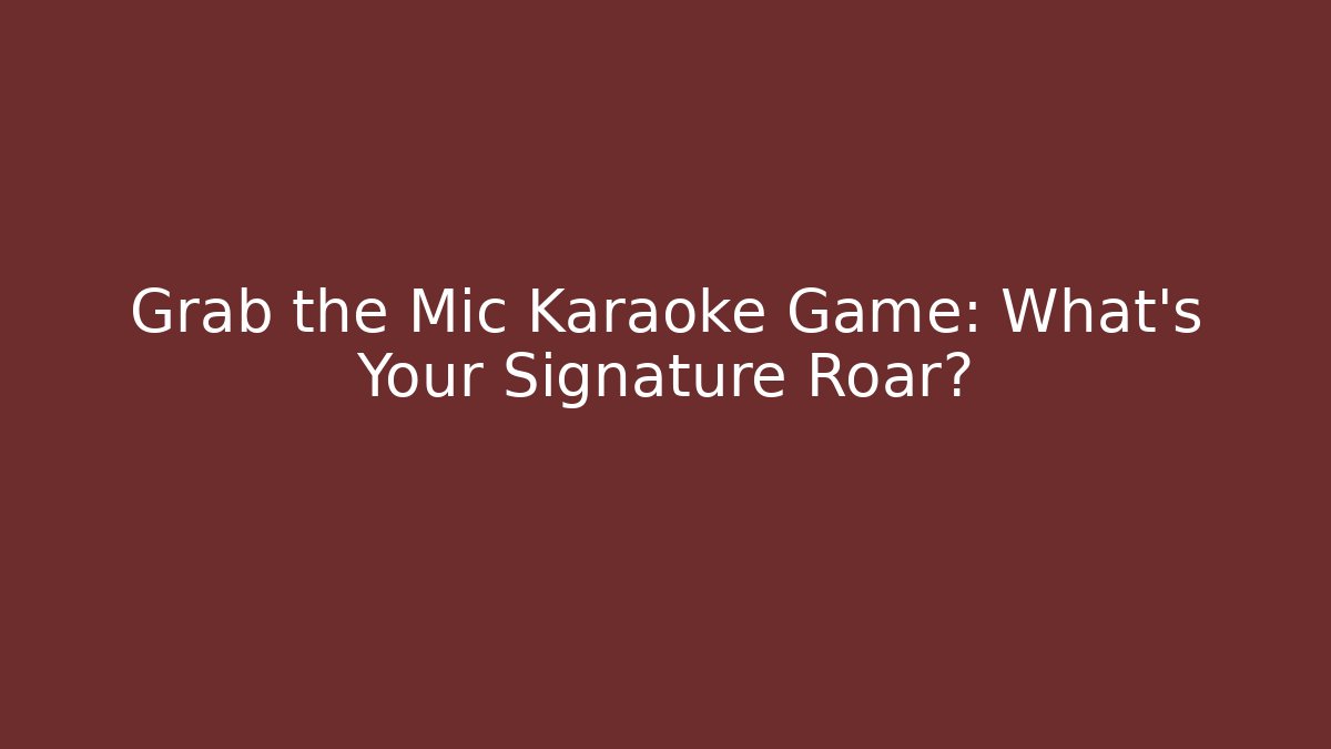 Grab the Mic Karaoke Game: What’s Your Signature Roar?