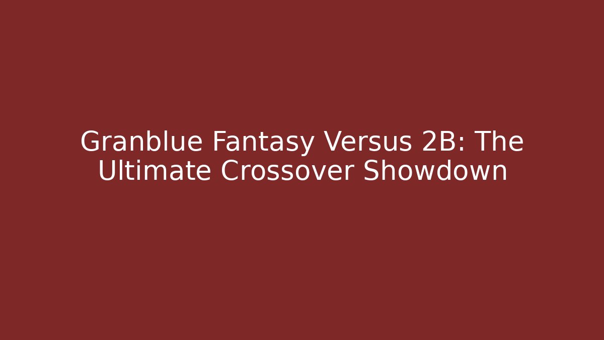 Granblue Fantasy Versus 2B: The Ultimate Crossover Showdown