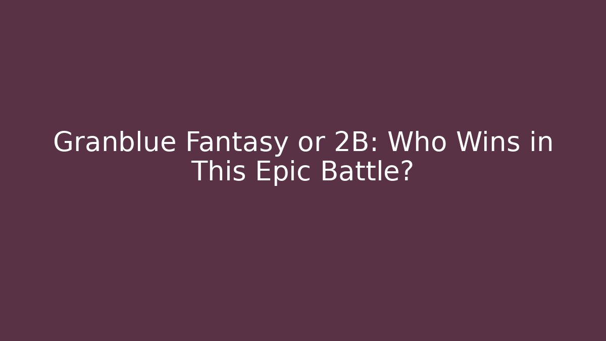 Granblue Fantasy or 2B: Who Wins in This Epic Battle?