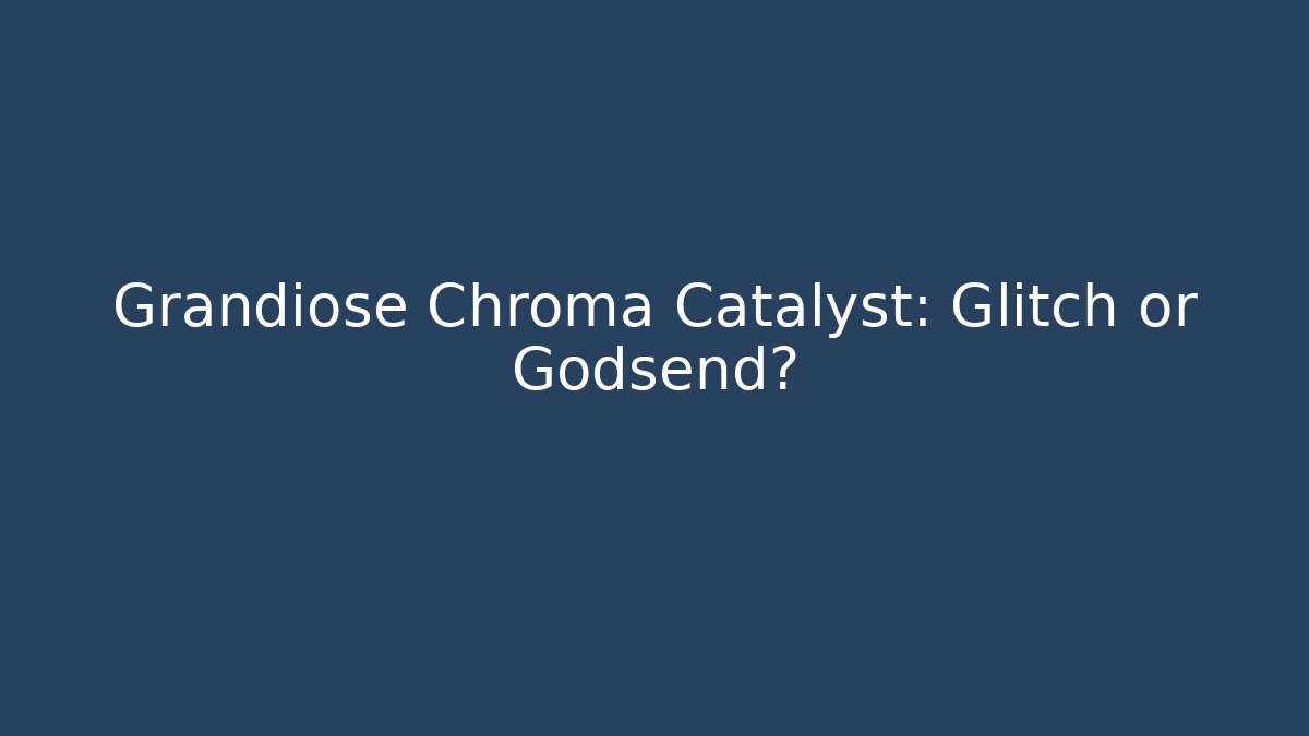 Grandiose Chroma Catalyst: Glitch or Godsend?