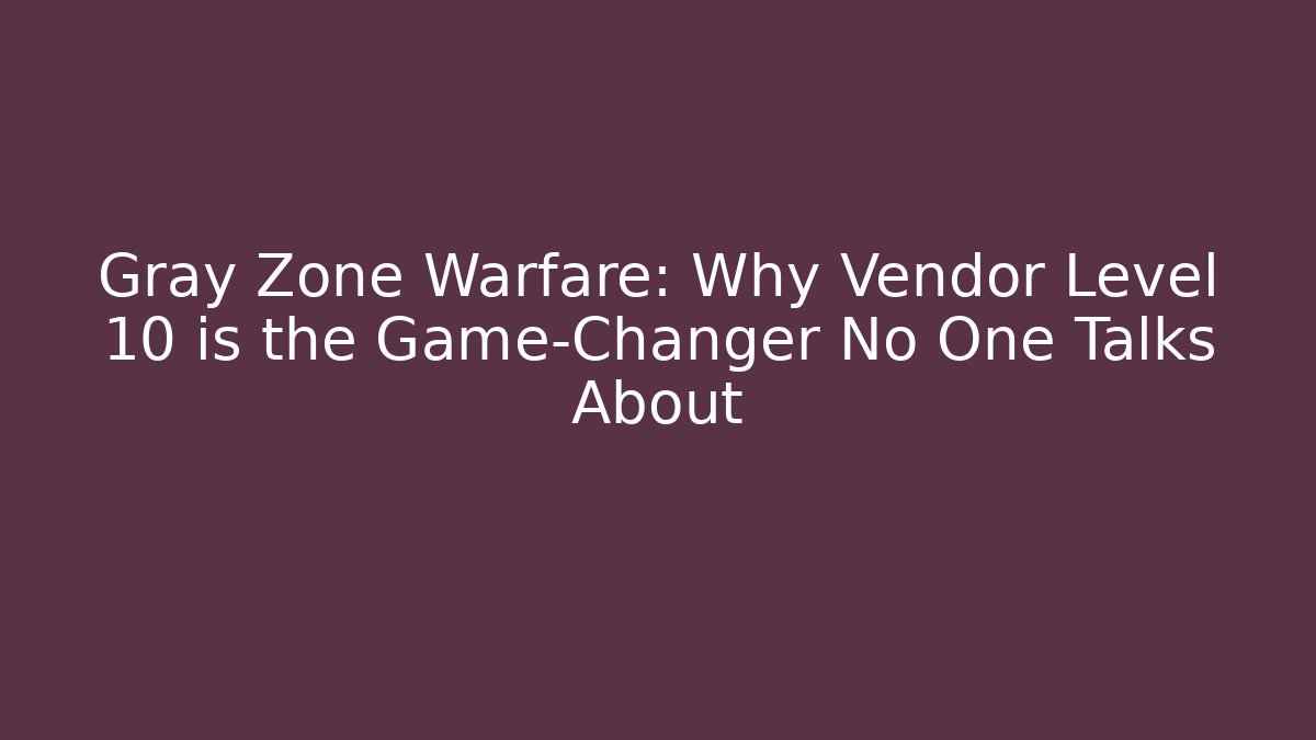 Gray Zone Warfare: Why Vendor Level 10 is the Game-Changer No One Talks About