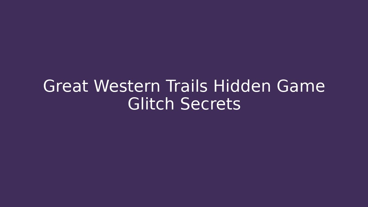 Great Western Trails Hidden Game Glitch Secrets