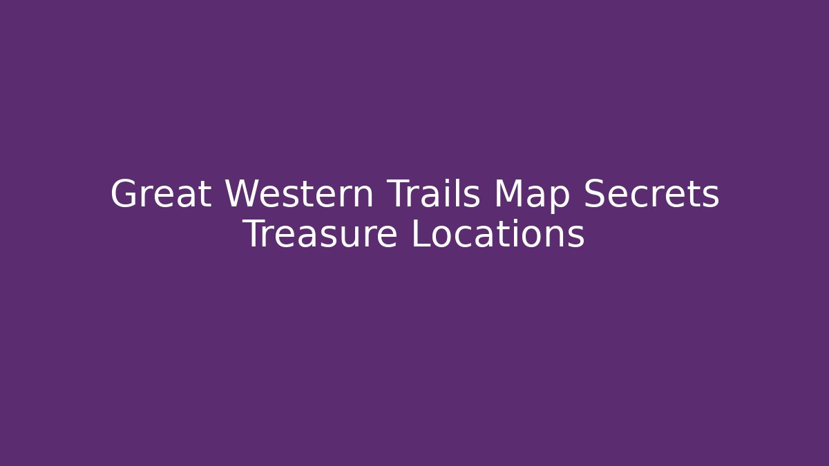 Great Western Trails Map Secrets Treasure Locations